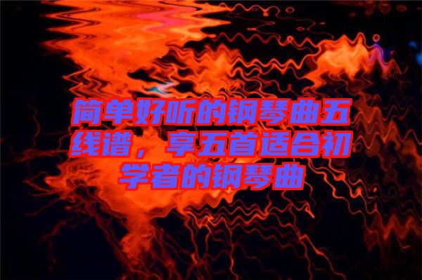 簡單好聽的鋼琴曲五線譜，享五首適合初學(xué)者的鋼琴曲