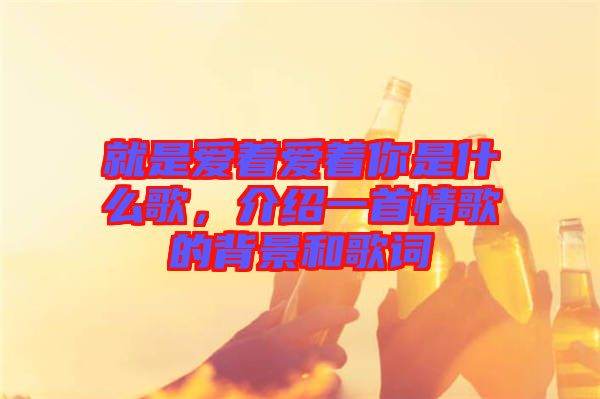 就是愛著愛著你是什么歌，介紹一首情歌的背景和歌詞