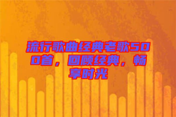 流行歌曲經(jīng)典老歌500首，回顧經(jīng)典，暢享時(shí)光