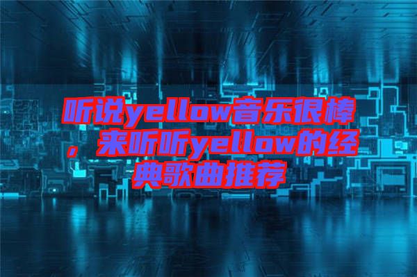 聽說yellow音樂很棒，來聽聽yellow的經(jīng)典歌曲推薦