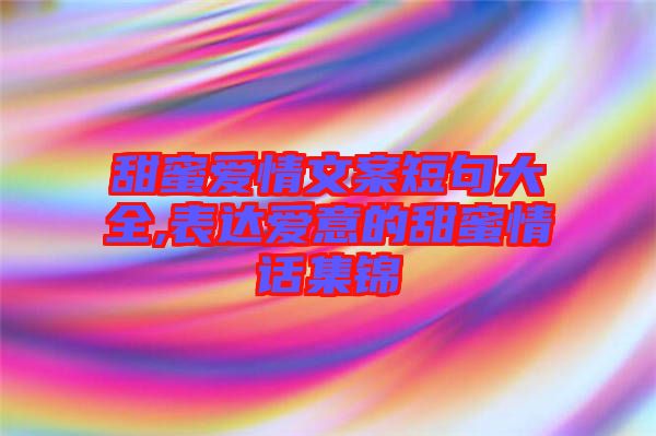 甜蜜愛情文案短句大全,表達(dá)愛意的甜蜜情話集錦