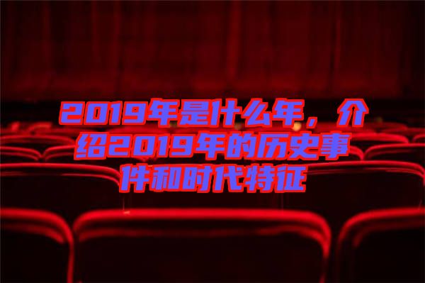 2019年是什么年，介紹2019年的歷史事件和時(shí)代特征