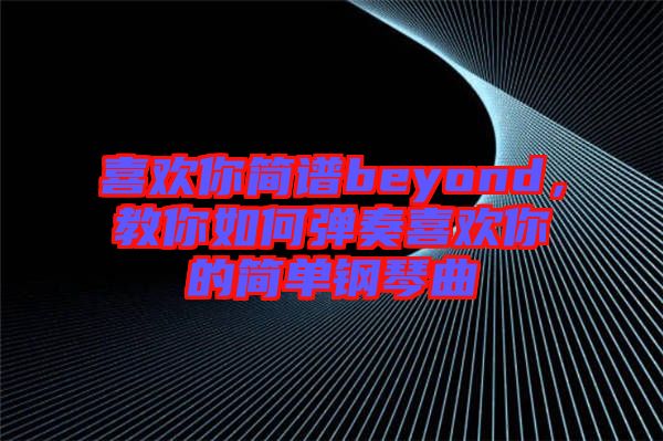 喜歡你簡譜beyond，教你如何彈奏喜歡你的簡單鋼琴曲