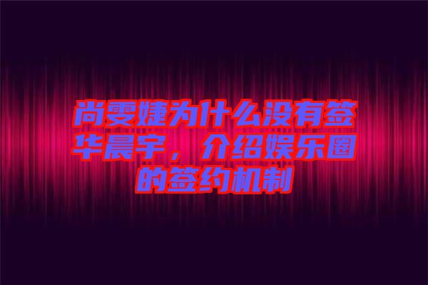 尚雯婕為什么沒(méi)有簽華晨宇，介紹娛樂(lè)圈的簽約機(jī)制