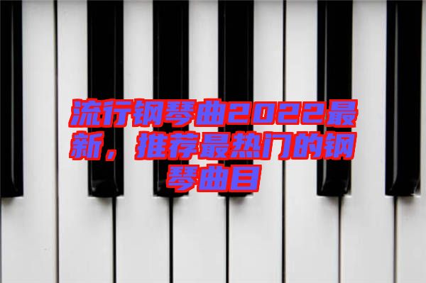 流行鋼琴曲2022最新，推薦最熱門的鋼琴曲目