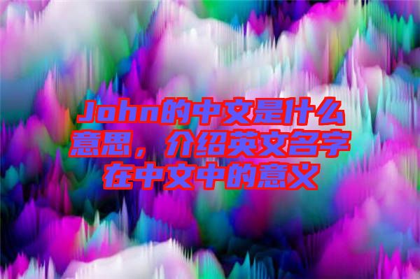 John的中文是什么意思，介紹英文名字在中文中的意義