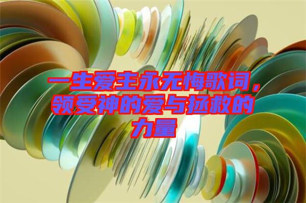 一生愛主永無悔歌詞，領(lǐng)受神的愛與拯救的力量