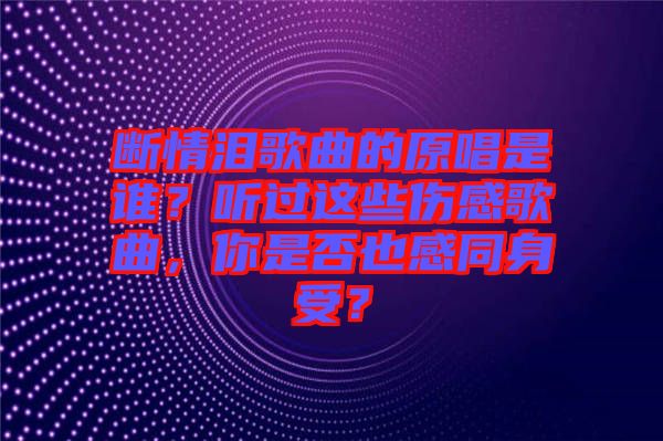 斷情淚歌曲的原唱是誰？聽過這些傷感歌曲，你是否也感同身受？