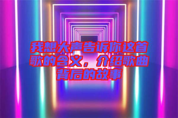 我想大聲告訴你這首歌的含義，介紹歌曲背后的故事