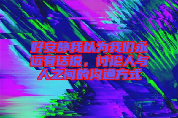 好安靜我以為我們永遠有話說，討論人與人之間的溝通方式