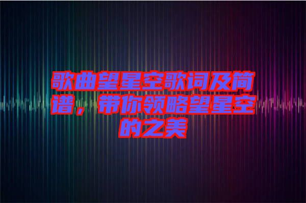 歌曲望星空歌詞及簡譜，帶你領(lǐng)略望星空的之美