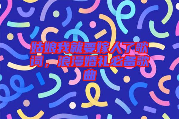 姑娘我就要嫁人了歌詞，浪漫婚禮必備歌曲