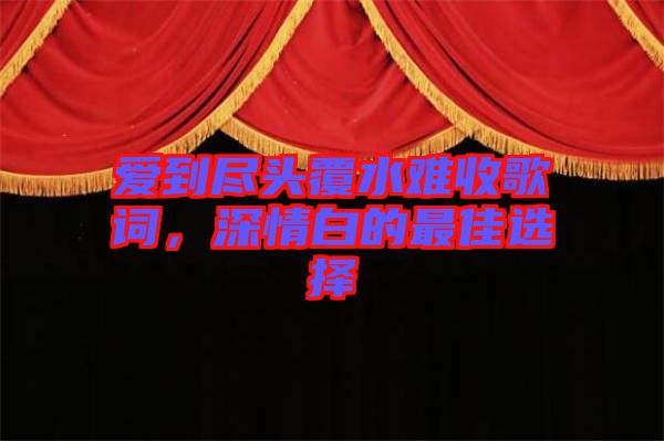 愛到盡頭覆水難收歌詞，深情白的最佳選擇