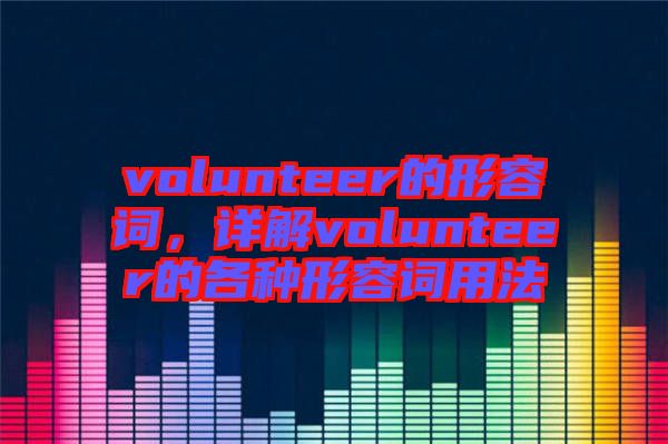 volunteer的形容詞，詳解volunteer的各種形容詞用法