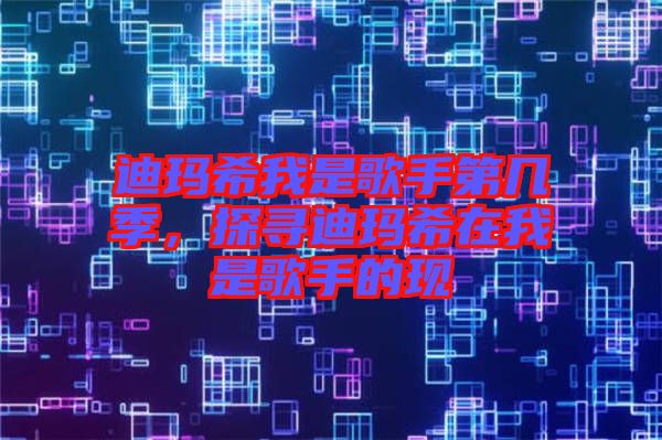 迪瑪希我是歌手第幾季，探尋迪瑪希在我是歌手的現(xiàn)