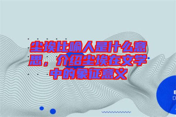 塵埃比喻人是什么意思，介紹塵埃在文學中的象征意義