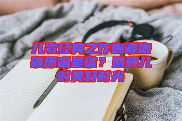 兒歌經(jīng)典之作咖喱咖喱原唱是誰(shuí)？回顧兒時(shí)美好時(shí)光