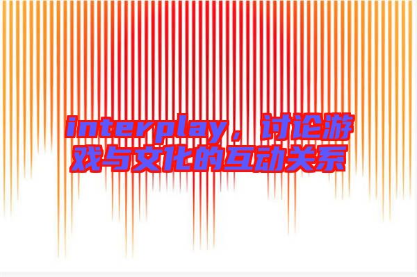 interplay，討論游戲與文化的互動(dòng)關(guān)系