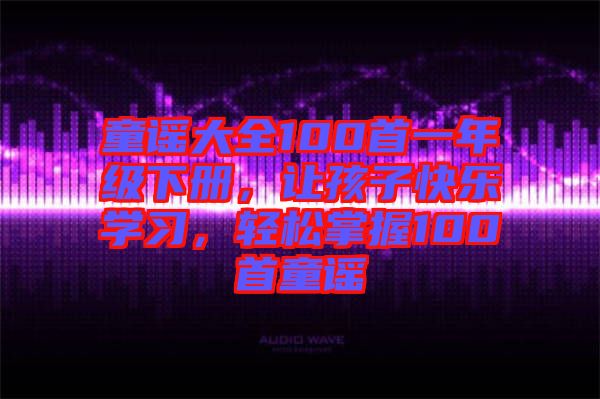 童謠大全100首一年級下冊，讓孩子快樂學習，輕松掌握100首童謠