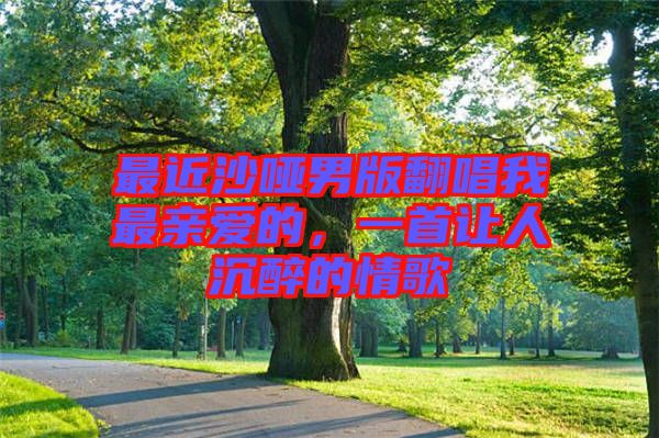 最近沙啞男版翻唱我最親愛(ài)的，一首讓人沉醉的情歌