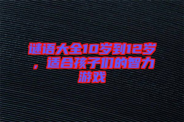 謎語(yǔ)大全10歲到12歲，適合孩子們的智力游戲