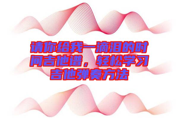 請你給我一滴淚的時間吉他譜，輕松學(xué)習(xí)吉他彈奏方法