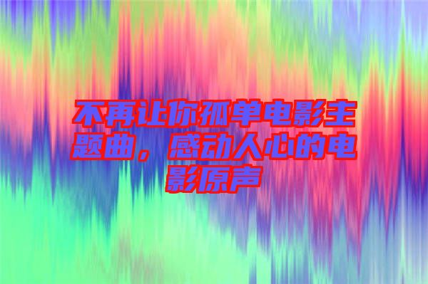 不再讓你孤單電影主題曲，感動(dòng)人心的電影原聲