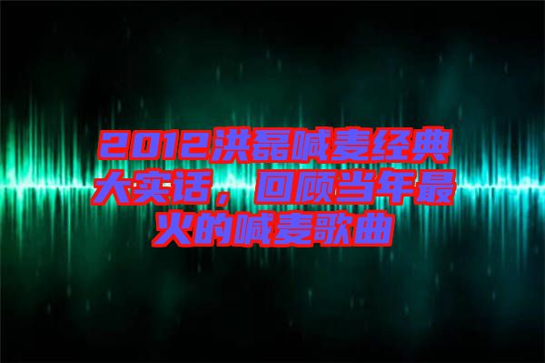 2012洪磊喊麥經(jīng)典大實(shí)話，回顧當(dāng)年最火的喊麥歌曲