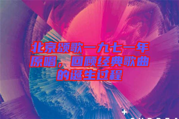 北京頌歌一九七一年原唱，回顧經(jīng)典歌曲的誕生過程