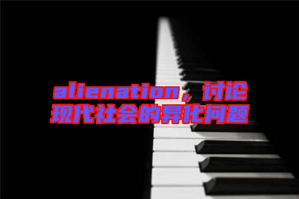 alienation，討論現(xiàn)代社會的異化問題