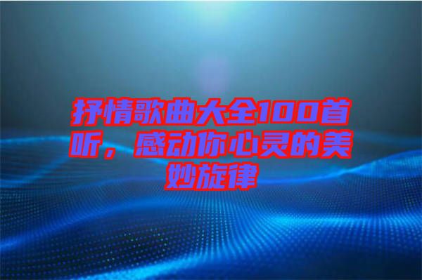 抒情歌曲大全100首聽，感動(dòng)你心靈的美妙旋律