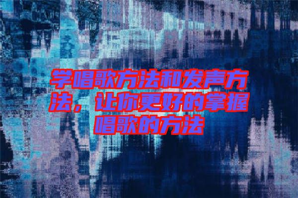 學唱歌方法和發(fā)聲方法，讓你更好的掌握唱歌的方法