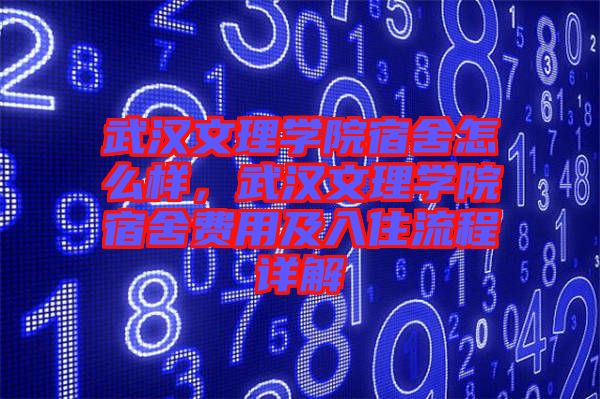 武漢文理學院宿舍怎么樣，武漢文理學院宿舍費用及入住流程詳解