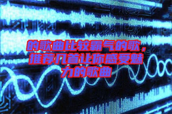 的歌曲比較霸氣的歌，推薦幾首讓你感受魅力的歌曲