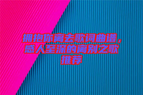 擁抱你離去歌詞曲譜，感人至深的離別之歌推薦