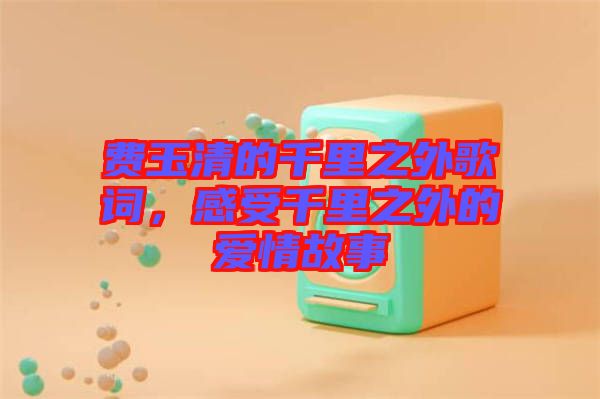 費(fèi)玉清的千里之外歌詞，感受千里之外的愛情故事