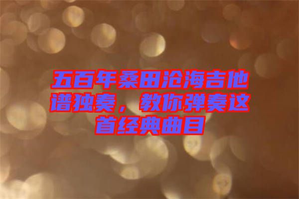 五百年桑田滄海吉他譜獨(dú)奏，教你彈奏這首經(jīng)典曲目