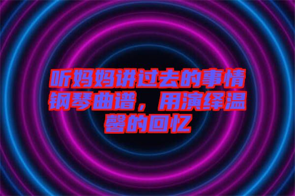 聽(tīng)媽媽講過(guò)去的事情鋼琴曲譜，用演繹溫馨的回憶