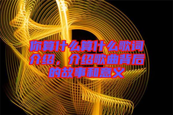 你算什么算什么歌詞介紹，介紹歌曲背后的故事和意義