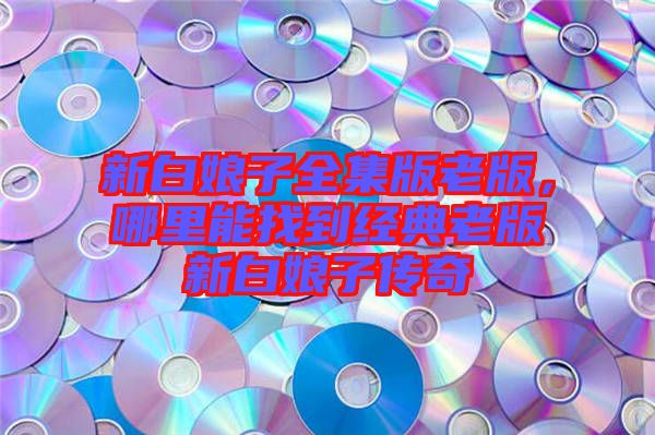 新白娘子全集版老版，哪里能找到經(jīng)典老版新白娘子傳奇