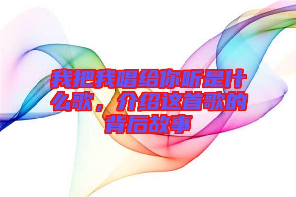 我把我唱給你聽是什么歌，介紹這首歌的背后故事