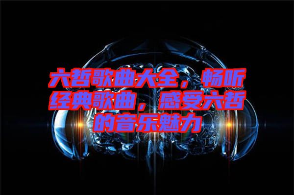 六哲歌曲大全，暢聽經(jīng)典歌曲，感受六哲的音樂魅力