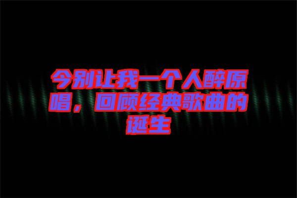 今別讓我一個人醉原唱，回顧經(jīng)典歌曲的誕生