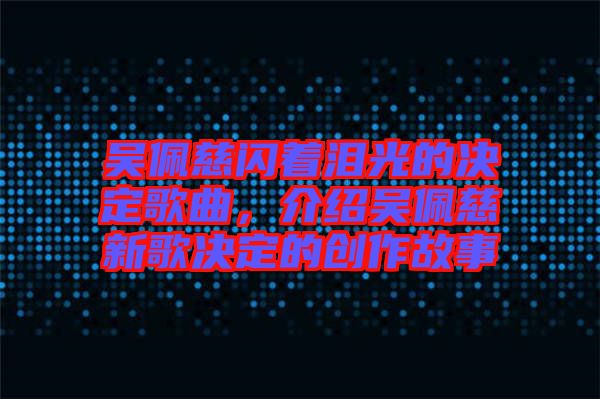 吳佩慈閃著淚光的決定歌曲，介紹吳佩慈新歌決定的創(chuàng)作故事