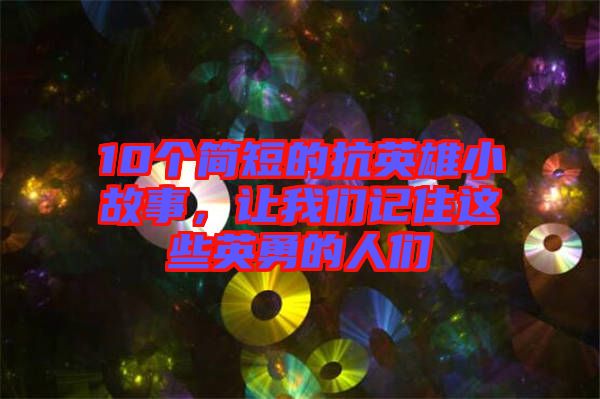 10個(gè)簡(jiǎn)短的抗英雄小故事，讓我們記住這些英勇的人們