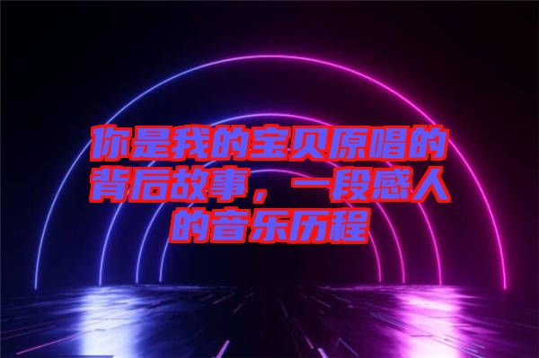 你是我的寶貝原唱的背后故事，一段感人的音樂(lè)歷程