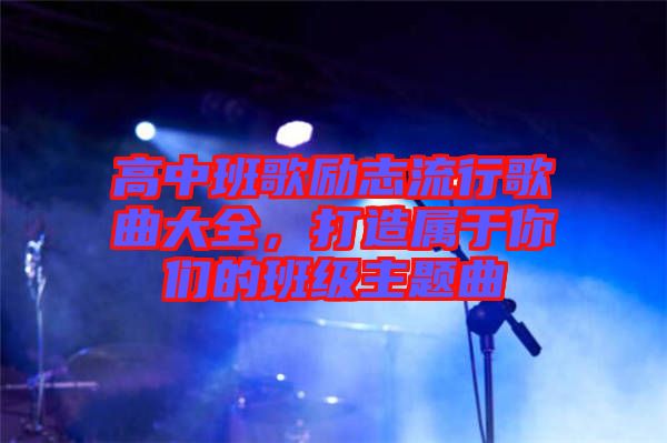 高中班歌勵志流行歌曲大全，打造屬于你們的班級主題曲