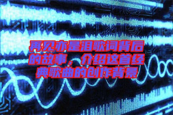 再見亦是淚歌詞背后的故事，介紹這首經典歌曲的創(chuàng)作背景