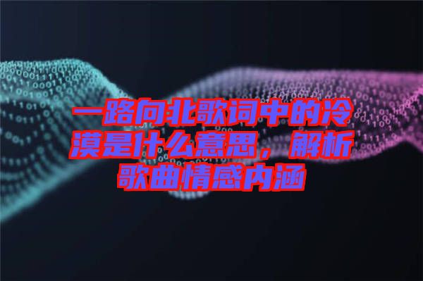 一路向北歌詞中的冷漠是什么意思，解析歌曲情感內(nèi)涵