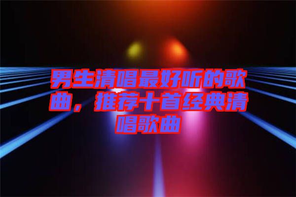 男生清唱最好聽的歌曲，推薦十首經(jīng)典清唱歌曲